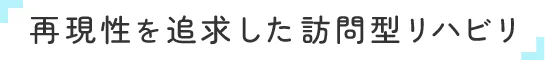 再現性を追求した訪問型リハビリ