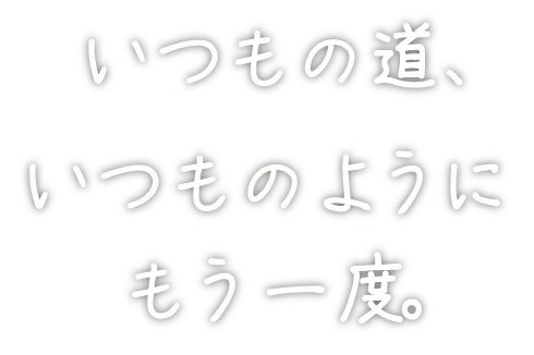 いつもの道、いつものようにもう一度。